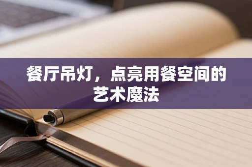 餐厅吊灯，点亮用餐空间的艺术魔法