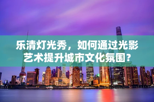 乐清灯光秀，如何通过光影艺术提升城市文化氛围？
