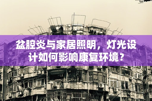 盆腔炎与家居照明，灯光设计如何影响康复环境？