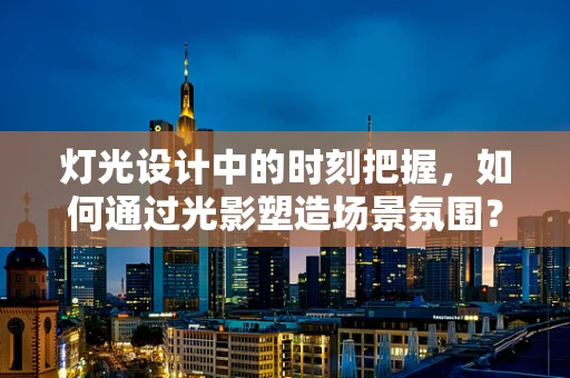 灯光设计中的时刻把握，如何通过光影塑造场景氛围？