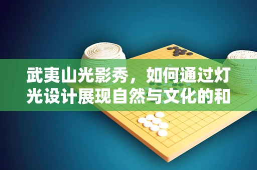 武夷山光影秀，如何通过灯光设计展现自然与文化的和谐共生？