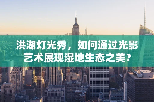 洪湖灯光秀，如何通过光影艺术展现湿地生态之美？