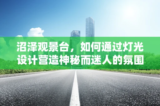 沼泽观景台，如何通过灯光设计营造神秘而迷人的氛围？